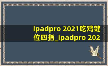 ipadpro 2021吃鸡键位四指_ipadpro 2021吃鸡键位四指图